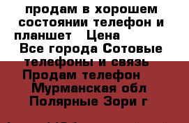 продам в хорошем состоянии телефон и планшет › Цена ­ 5 000 - Все города Сотовые телефоны и связь » Продам телефон   . Мурманская обл.,Полярные Зори г.